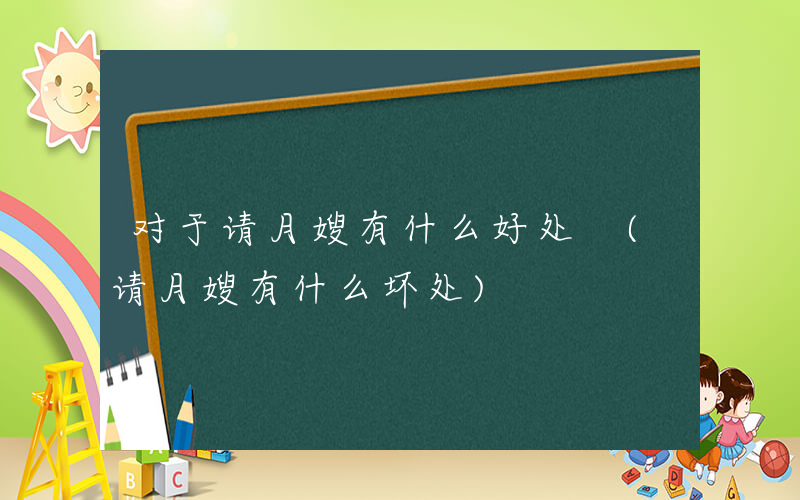 对于请月嫂有什么好处 (请月嫂有什么坏处)